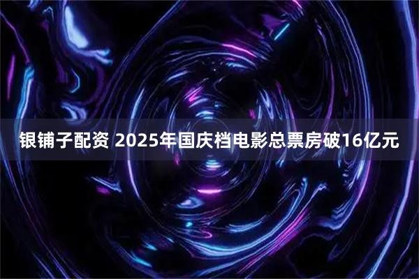 银铺子配资 2025年国庆档电影总票房破16亿元