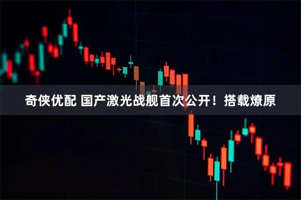 奇侠优配 国产激光战舰首次公开！搭载燎原