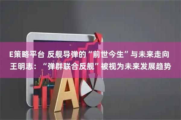 E策略平台 反舰导弹的“前世今生”与未来走向 王明志：“弹群联合反舰”被视为未来发展趋势