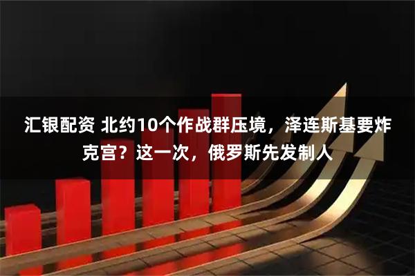 汇银配资 北约10个作战群压境,泽连斯基要炸克宫?这一次,俄罗斯先发制人