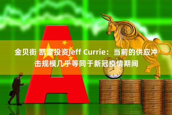 金贝街 凯雷投资Jeff Currie:当前的供应冲击规模几乎等同于新冠疫情期间