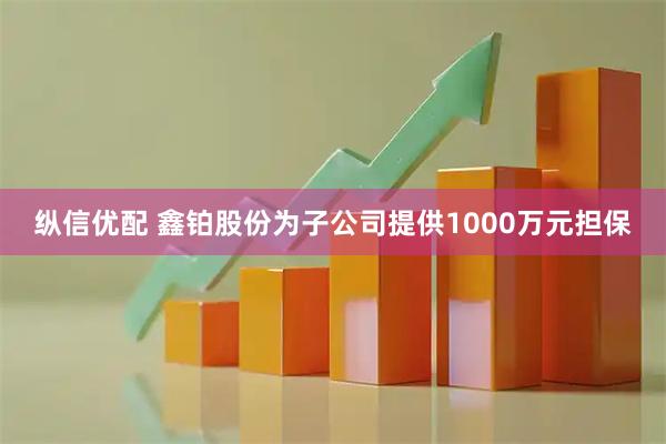 纵信优配 鑫铂股份为子公司提供1000万元担保