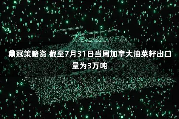 鼎冠策略资 截至7月31日当周加拿大油菜籽出口量为3万吨