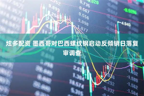 炫多配资 墨西哥对巴西螺纹钢启动反倾销日落复审调查