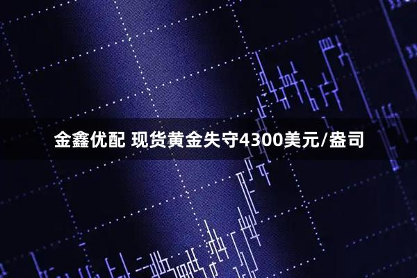 金鑫优配 现货黄金失守4300美元/盎司