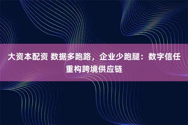 大资本配资 数据多跑路，企业少跑腿：数字信任重构跨境供应链