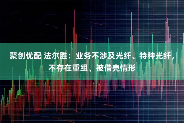 聚创优配 法尔胜：业务不涉及光纤、特种光纤，不存在重组、被借壳情形