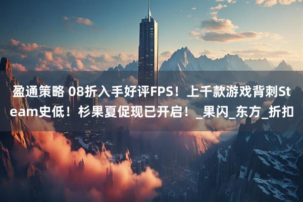 盈通策略 08折入手好评FPS！上千款游戏背刺Steam史低！杉果夏促现已开启！_果闪_东方_折扣